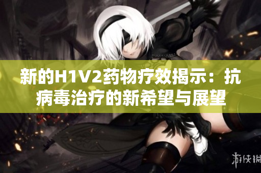 新的H1V2药物疗效揭示：抗病毒治疗的新希望与展望