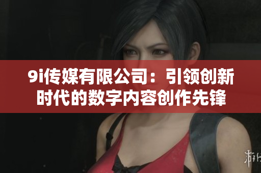 9i传媒有限公司：引领创新时代的数字内容创作先锋
