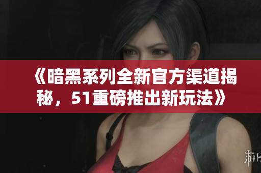 《暗黑系列全新官方渠道揭秘，51重磅推出新玩法》