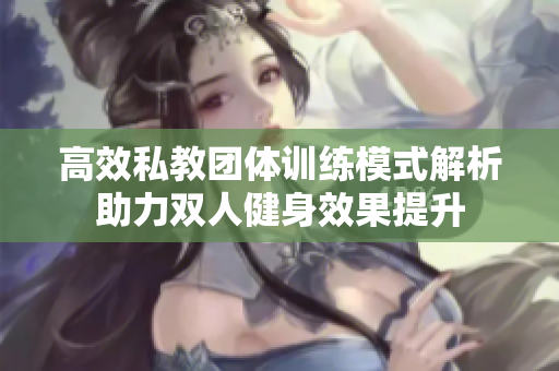 高效私教团体训练模式解析助力双人健身效果提升