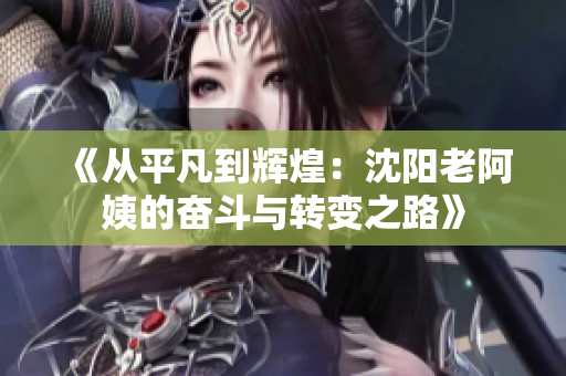 《从平凡到辉煌：沈阳老阿姨的奋斗与转变之路》