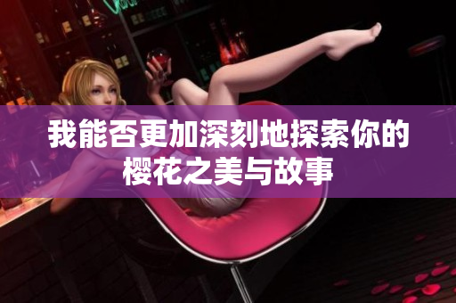 我能否更加深刻地探索你的樱花之美与故事