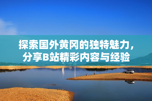 探索国外黄冈的独特魅力，分享B站精彩内容与经验