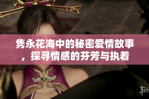 隽永花海中的秘密爱情故事，探寻情感的芬芳与执着