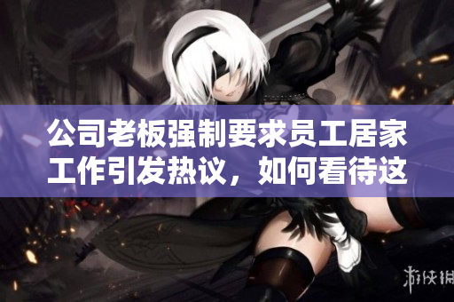 公司老板强制要求员工居家工作引发热议，如何看待这一措施