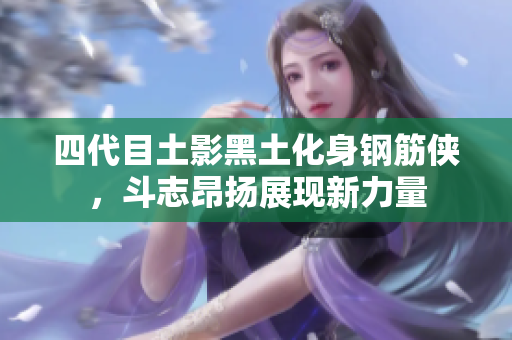 四代目土影黑土化身钢筋侠，斗志昂扬展现新力量