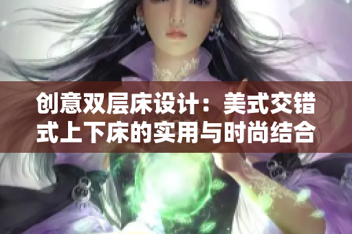 创意双层床设计：美式交错式上下床的实用与时尚结合