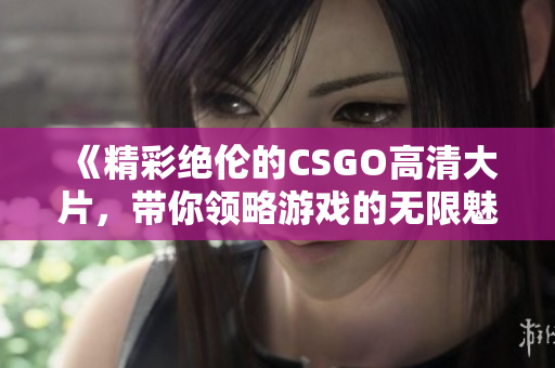 《精彩绝伦的CSGO高清大片，带你领略游戏的无限魅力》