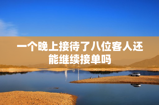 一个晚上接待了八位客人还能继续接单吗