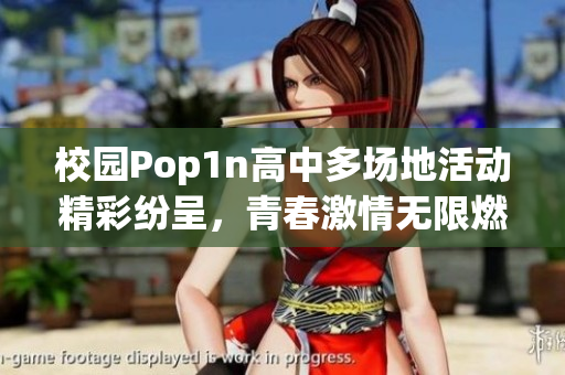 校园Pop1n高中多场地活动精彩纷呈，青春激情无限燃烧