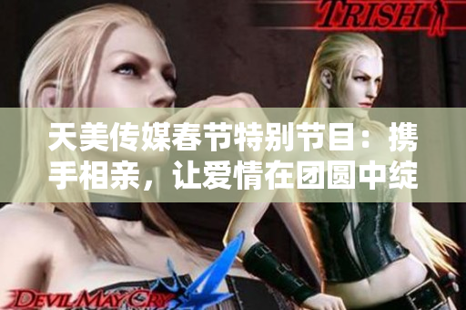 天美传媒春节特别节目：携手相亲，让爱情在团圆中绽放