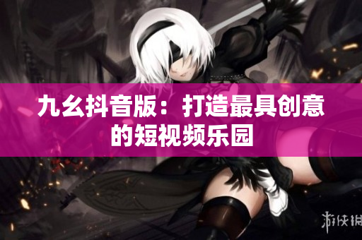 九幺抖音版：打造最具创意的短视频乐园