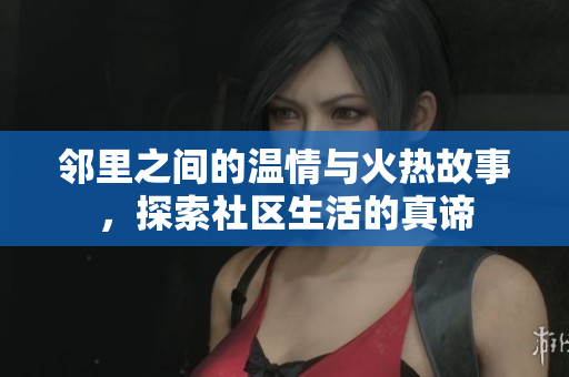 邻里之间的温情与火热故事，探索社区生活的真谛