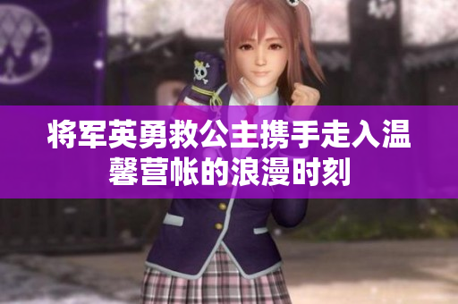将军英勇救公主携手走入温馨营帐的浪漫时刻