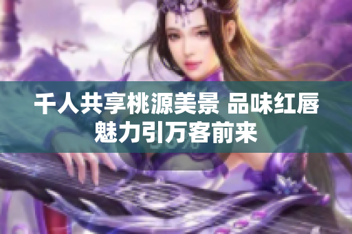 千人共享桃源美景 品味红唇魅力引万客前来