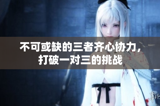 不可或缺的三者齐心协力，打破一对三的挑战