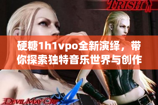 硬糖1h1vpo全新演绎，带你探索独特音乐世界与创作之旅
