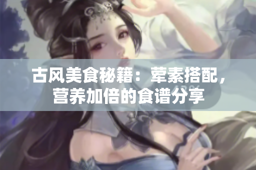 古风美食秘籍：荤素搭配，营养加倍的食谱分享