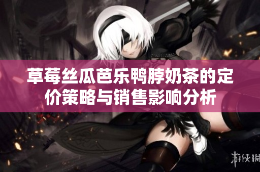 草莓丝瓜芭乐鸭脖奶茶的定价策略与销售影响分析