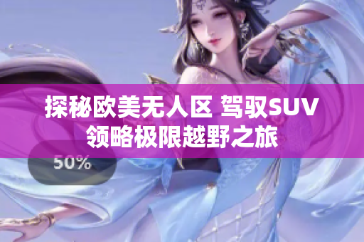 探秘欧美无人区 驾驭SUV领略极限越野之旅