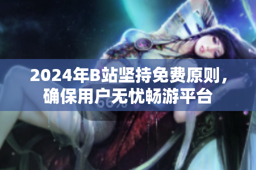 2024年B站坚持免费原则，确保用户无忧畅游平台
