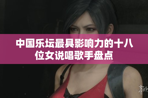 中国乐坛最具影响力的十八位女说唱歌手盘点