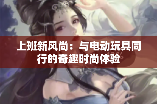 上班新风尚：与电动玩具同行的奇趣时尚体验