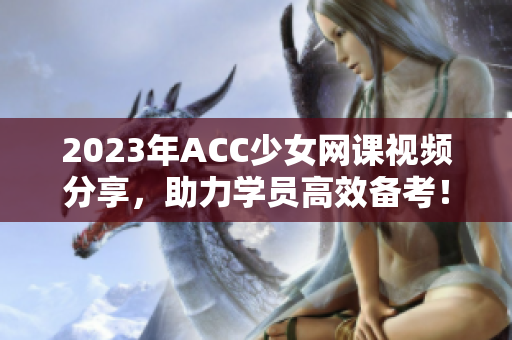2023年ACC少女网课视频分享，助力学员高效备考！