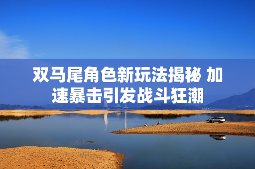 双马尾角色新玩法揭秘 加速暴击引发战斗狂潮