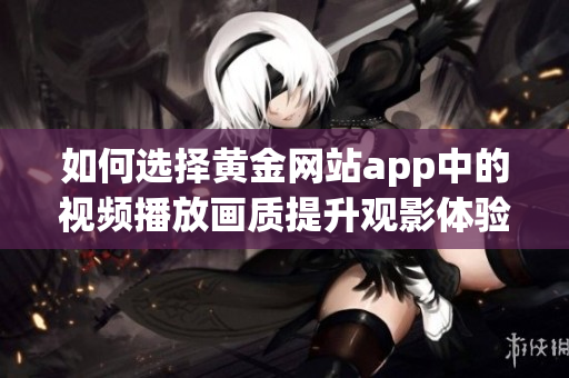 如何选择黄金网站app中的视频播放画质提升观影体验