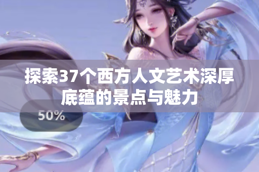探索37个西方人文艺术深厚底蕴的景点与魅力
