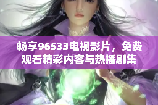 畅享96533电视影片，免费观看精彩内容与热播剧集