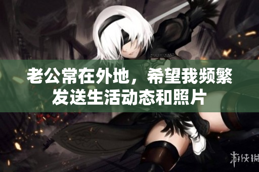 老公常在外地，希望我频繁发送生活动态和照片