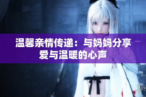温馨亲情传递：与妈妈分享爱与温暖的心声