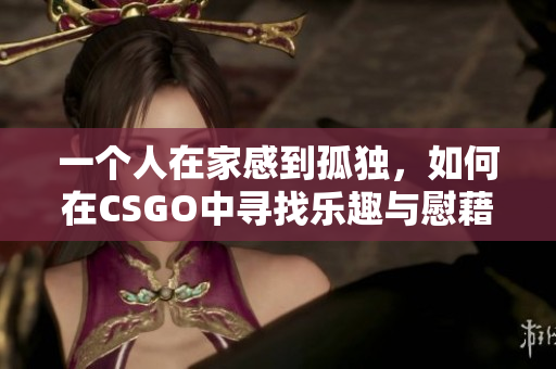 一个人在家感到孤独，如何在CSGO中寻找乐趣与慰藉