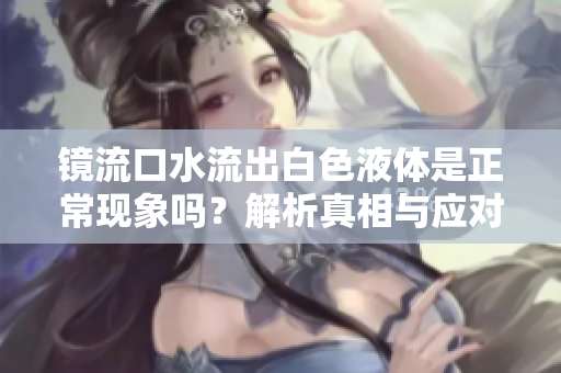 镜流口水流出白色液体是正常现象吗？解析真相与应对措施