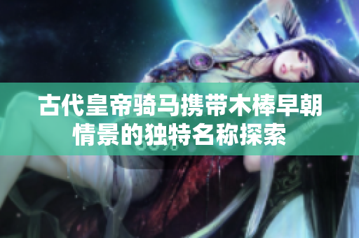 古代皇帝骑马携带木棒早朝情景的独特名称探索