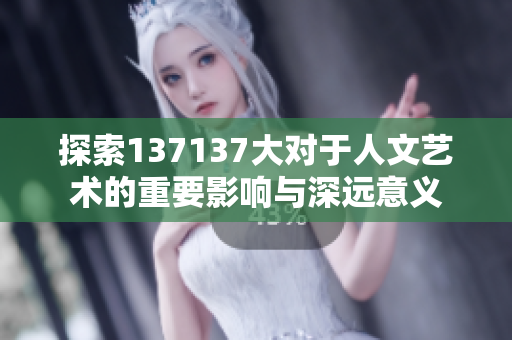 探索137137大对于人文艺术的重要影响与深远意义
