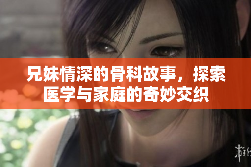 兄妹情深的骨科故事，探索医学与家庭的奇妙交织