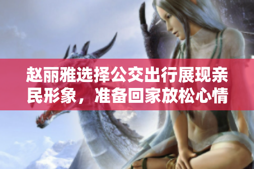 赵丽雅选择公交出行展现亲民形象，准备回家放松心情