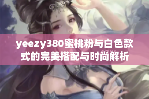 yeezy380蜜桃粉与白色款式的完美搭配与时尚解析