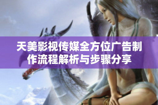天美影视传媒全方位广告制作流程解析与步骤分享