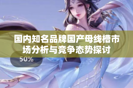 国内知名品牌国产母线槽市场分析与竞争态势探讨