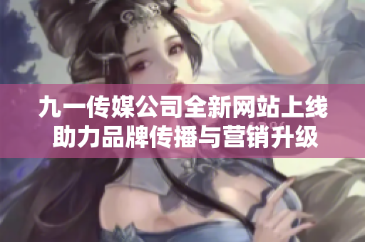 九一传媒公司全新网站上线 助力品牌传播与营销升级