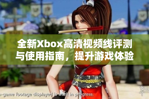 全新Xbox高清视频线评测与使用指南，提升游戏体验