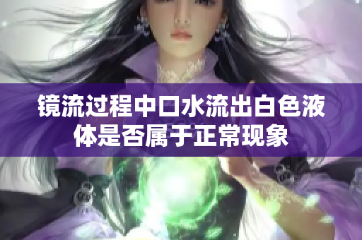 镜流过程中口水流出白色液体是否属于正常现象
