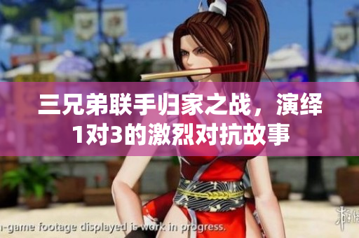 三兄弟联手归家之战，演绎1对3的激烈对抗故事