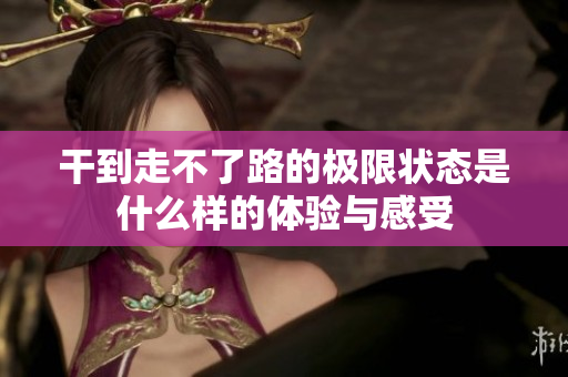 干到走不了路的极限状态是什么样的体验与感受