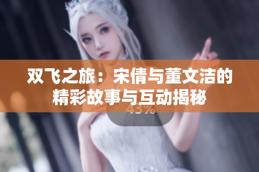 双飞之旅：宋倩与董文洁的精彩故事与互动揭秘