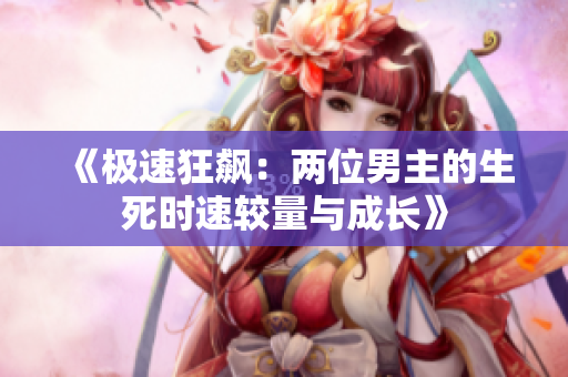 《极速狂飙：两位男主的生死时速较量与成长》